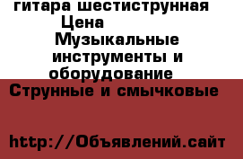 гитара шестиструнная › Цена ­ 2 000 -  Музыкальные инструменты и оборудование » Струнные и смычковые   